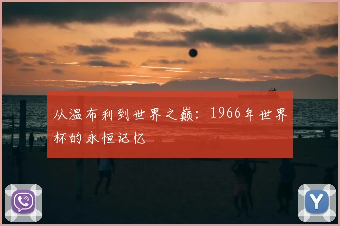 从温布利到世界之巅：1966年世界杯的永恒记忆