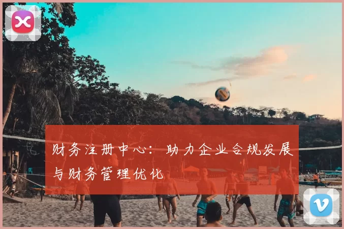 财务注册中心：助力企业合规发展与财务管理优化