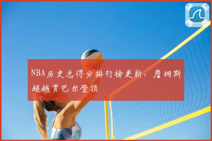NBA历史总得分排行榜更新，詹姆斯超越贾巴尔登顶