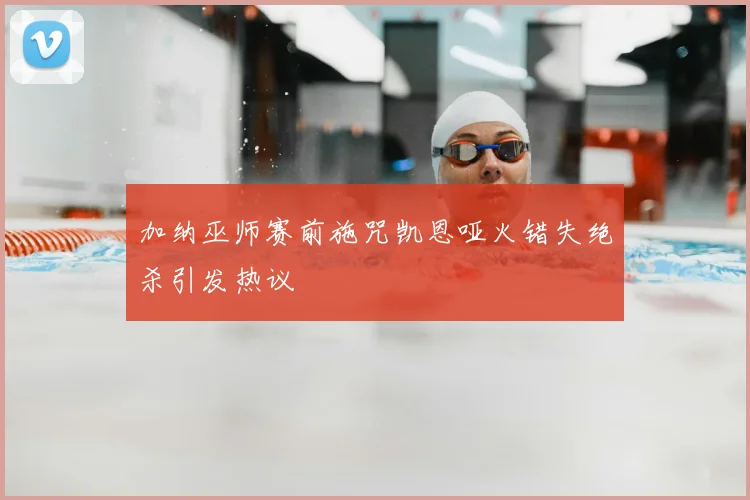 加纳巫师赛前施咒凯恩哑火错失绝杀引发热议