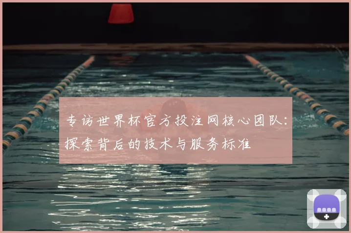 专访世界杯官方投注网核心团队：探索背后的技术与服务标准