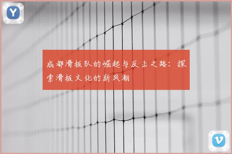 成都滑板队的崛起与反击之路：探索滑板文化的新风潮