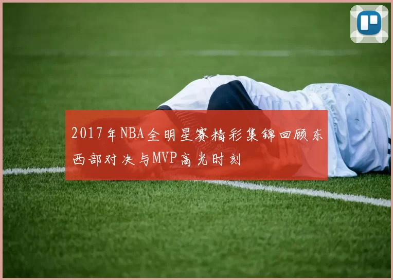 2017年NBA全明星赛精彩集锦回顾东西部对决与MVP高光时刻