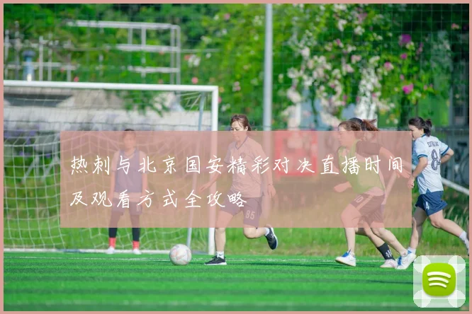 热刺与北京国安精彩对决直播时间及观看方式全攻略