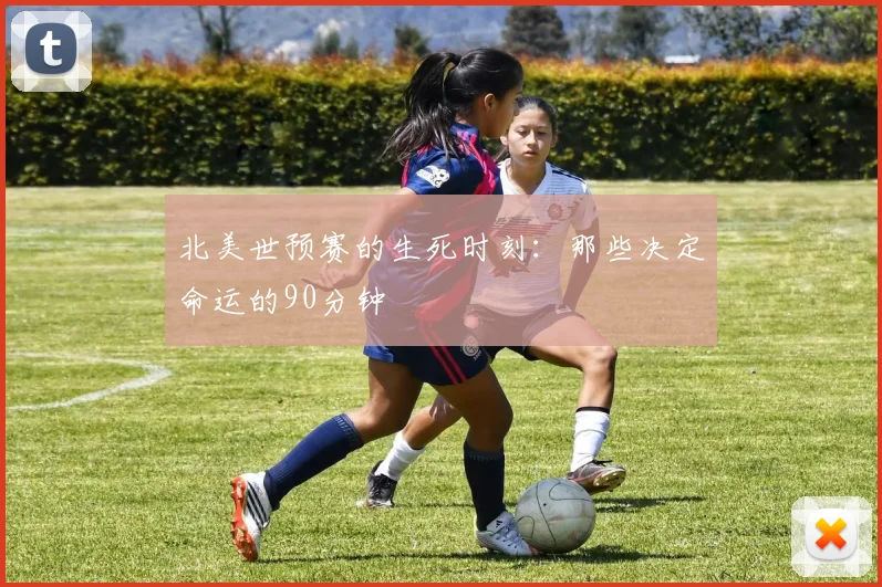 北美世预赛的生死时刻：那些决定命运的90分钟