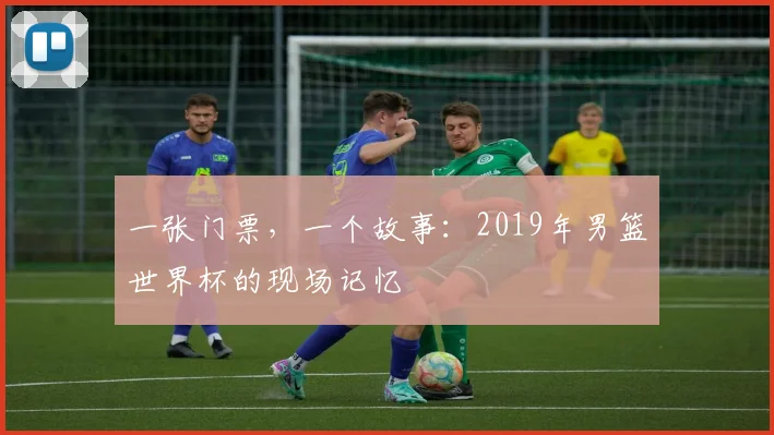 一张门票，一个故事：2019年男篮世界杯的现场记忆
