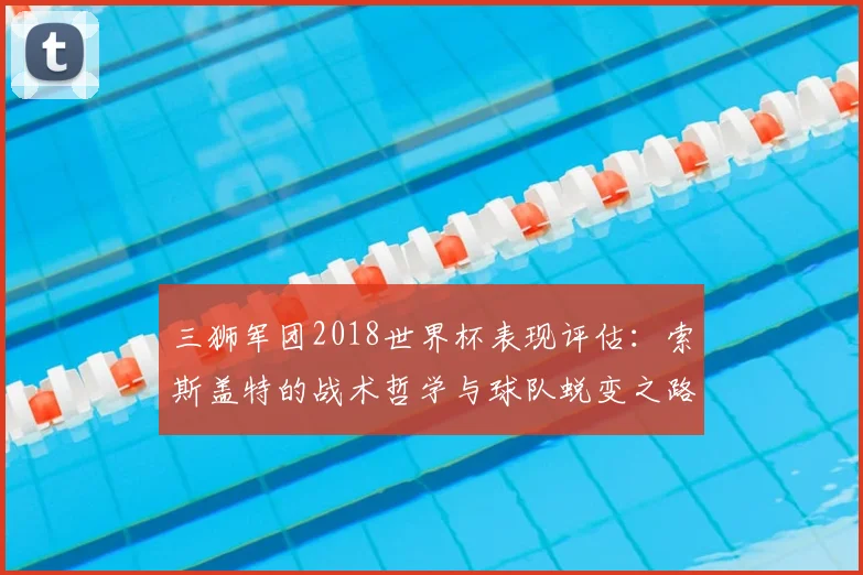 三狮军团2018世界杯表现评估：索斯盖特的战术哲学与球队蜕变之路