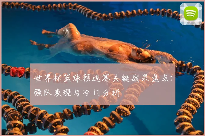 世界杯篮球预选赛关键战果盘点：强队表现与冷门分析