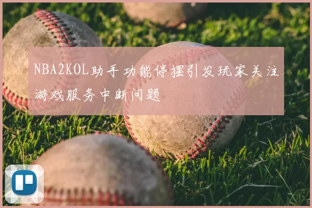 NBA2KOL助手功能停摆引发玩家关注游戏服务中断问题