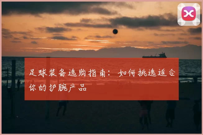 足球装备选购指南：如何挑选适合你的护腕产品