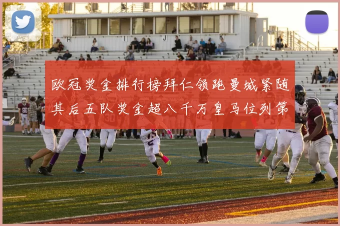 欧冠奖金排行榜拜仁领跑曼城紧随其后五队奖金超八千万皇马位列第六
