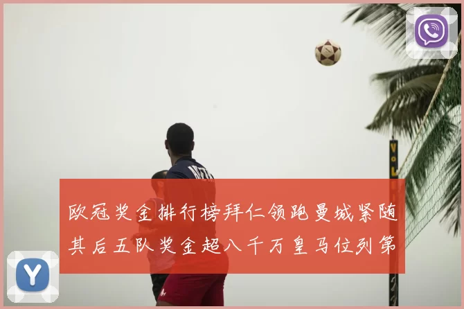 欧冠奖金排行榜拜仁领跑曼城紧随其后五队奖金超八千万皇马位列第六