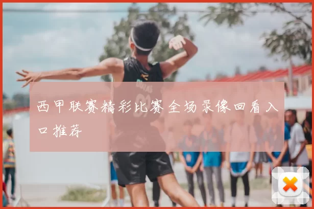 西甲联赛精彩比赛全场录像回看入口推荐