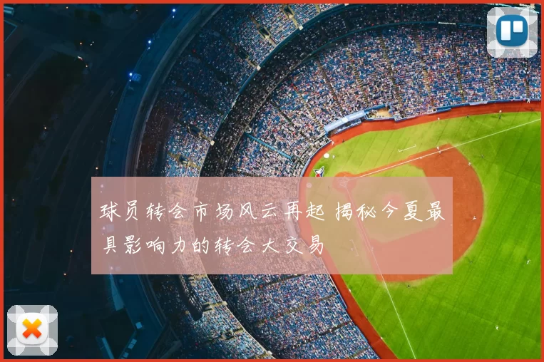 球员转会市场风云再起 揭秘今夏最具影响力的转会大交易