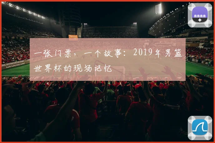一张门票，一个故事：2019年男篮世界杯的现场记忆