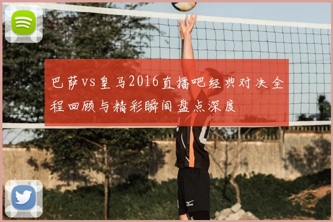 巴萨vs皇马2016直播吧经典对决全程回顾与精彩瞬间盘点深度