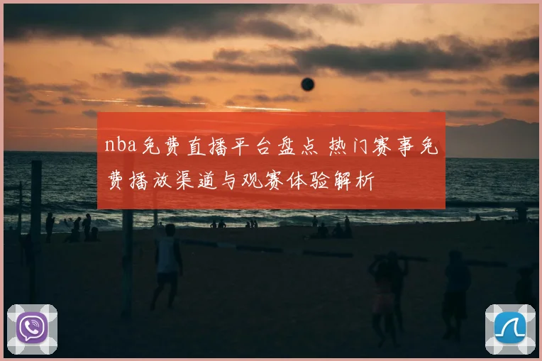nba免费直播平台盘点 热门赛事免费播放渠道与观赛体验解析