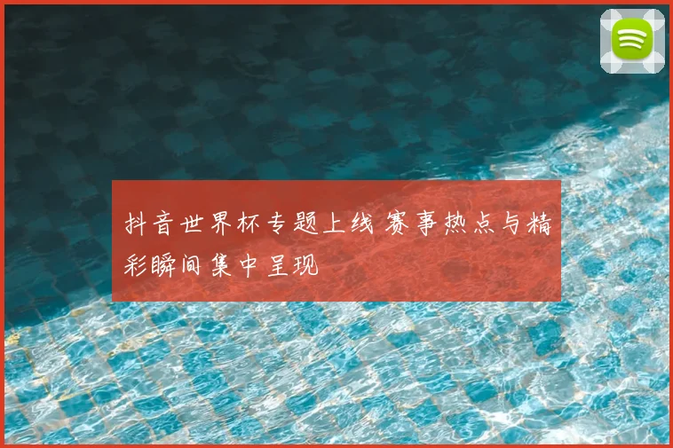 抖音世界杯专题上线 赛事热点与精彩瞬间集中呈现