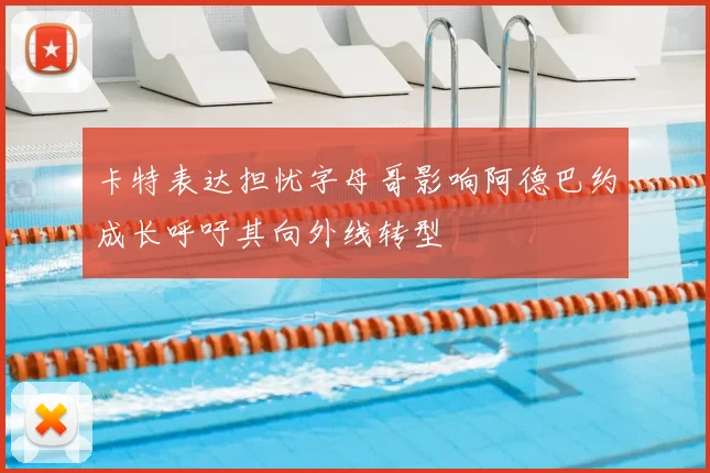 卡特表达担忧字母哥影响阿德巴约成长呼吁其向外线转型