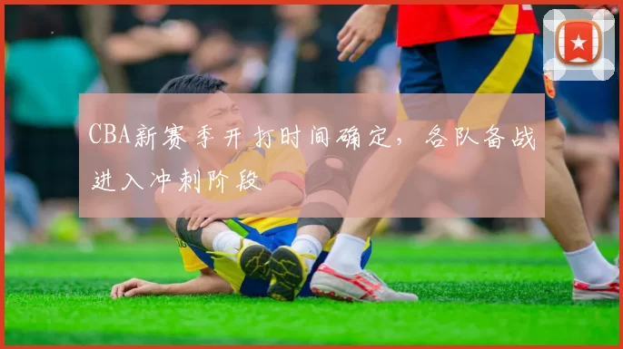 CBA新赛季开打时间确定，各队备战进入冲刺阶段
