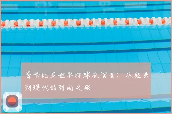 哥伦比亚世界杯球衣演变:从经典到现代的时尚之旅