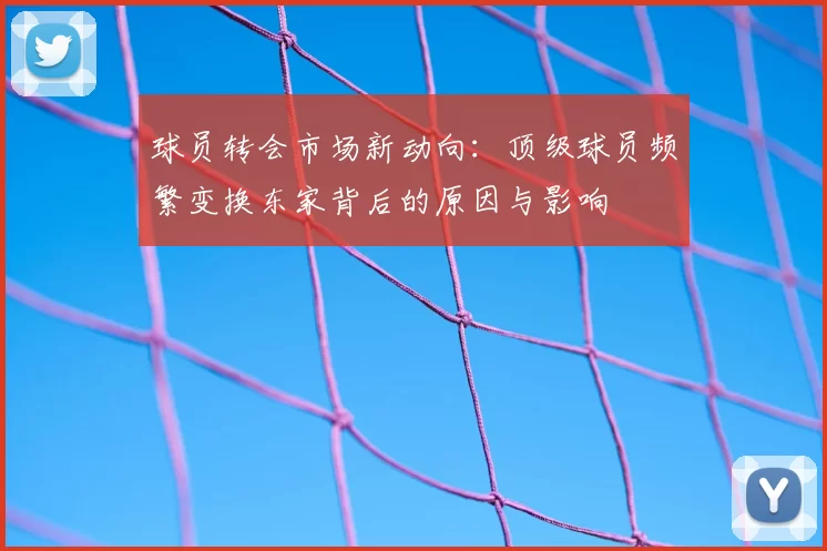 球员转会市场新动向：顶级球员频繁变换东家背后的原因与影响
