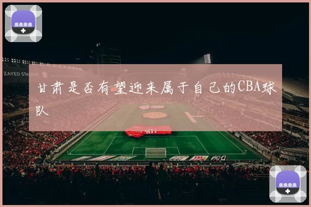 甘肃是否有望迎来属于自己的CBA球队