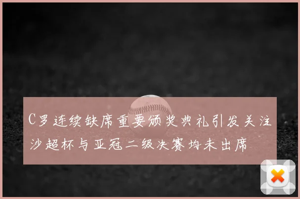 C罗连续缺席重要颁奖典礼引发关注沙超杯与亚冠二级决赛均未出席