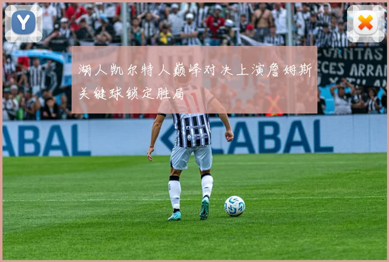 湖人凯尔特人巅峰对决上演詹姆斯关键球锁定胜局