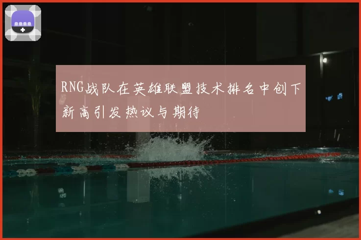RNG战队在英雄联盟技术排名中创下新高引发热议与期待