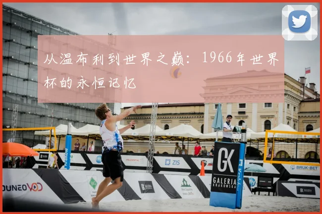 从温布利到世界之巅：1966年世界杯的永恒记忆