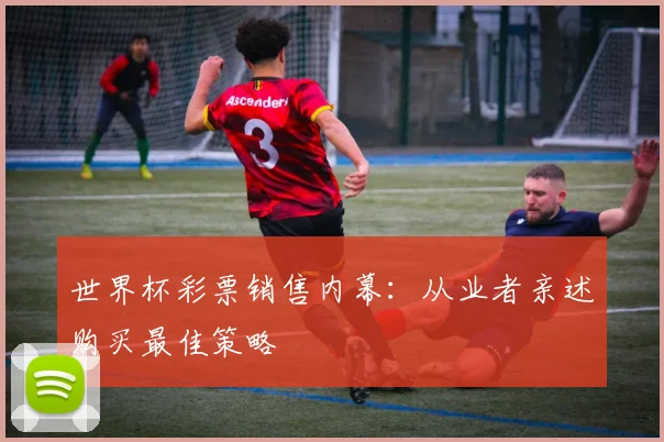 世界杯彩票销售内幕：从业者亲述购买最佳策略