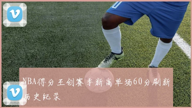 NBA得分王创赛季新高单场60分刷新历史纪录