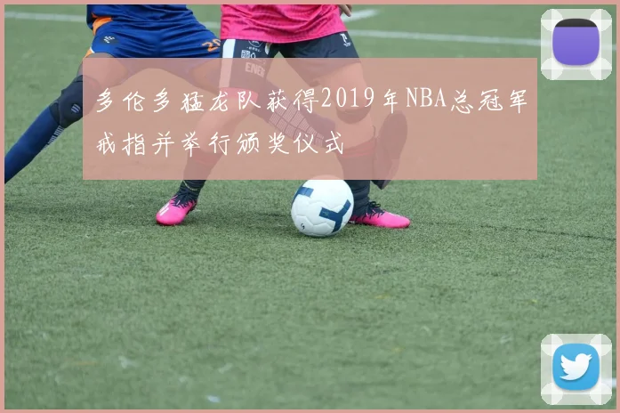 多伦多猛龙队获得2019年NBA总冠军戒指并举行颁奖仪式
