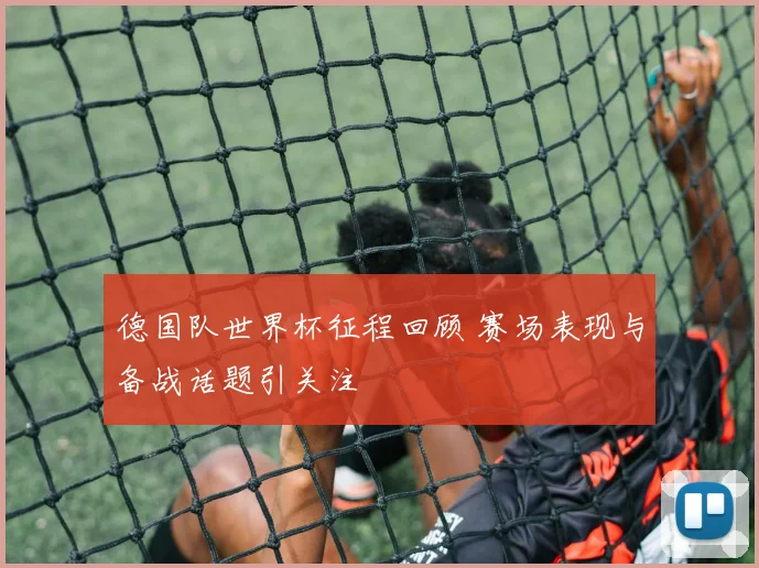 德国队世界杯征程回顾 赛场表现与备战话题引关注