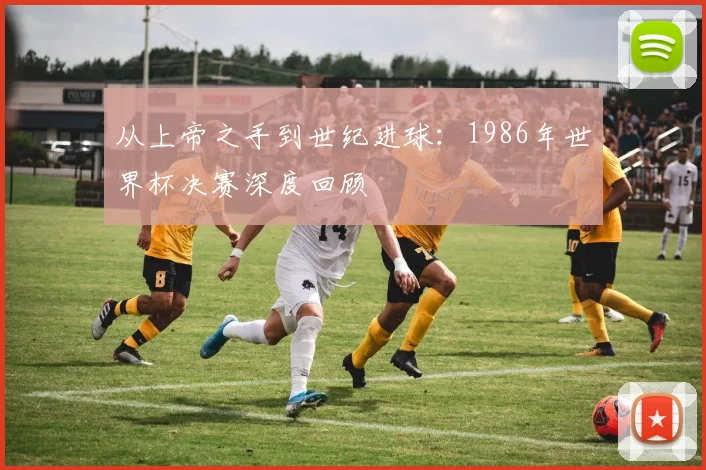 从上帝之手到世纪进球：1986年世界杯决赛深度回顾