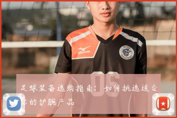 足球装备选购指南：如何挑选适合你的护腕产品