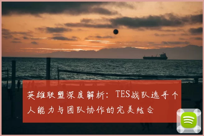 英雄联盟深度解析：TES战队选手个人能力与团队协作的完美结合