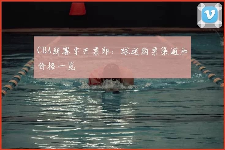 CBA新赛季开票即，球迷购票渠道和价格一览