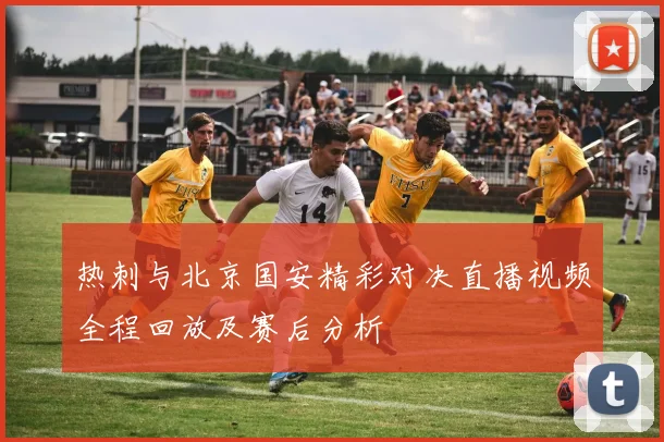 热刺与北京国安精彩对决直播视频全程回放及赛后分析