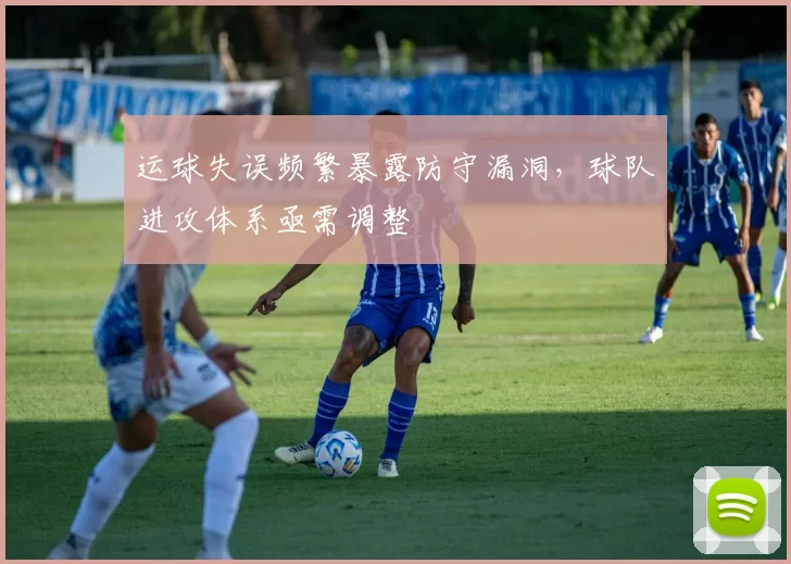 运球失误频繁暴露防守漏洞，球队进攻体系亟需调整