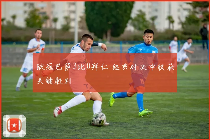 欧冠巴萨3比0拜仁 经典对决中收获关键胜利