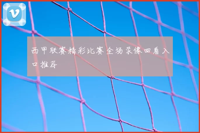 西甲联赛精彩比赛全场录像回看入口推荐