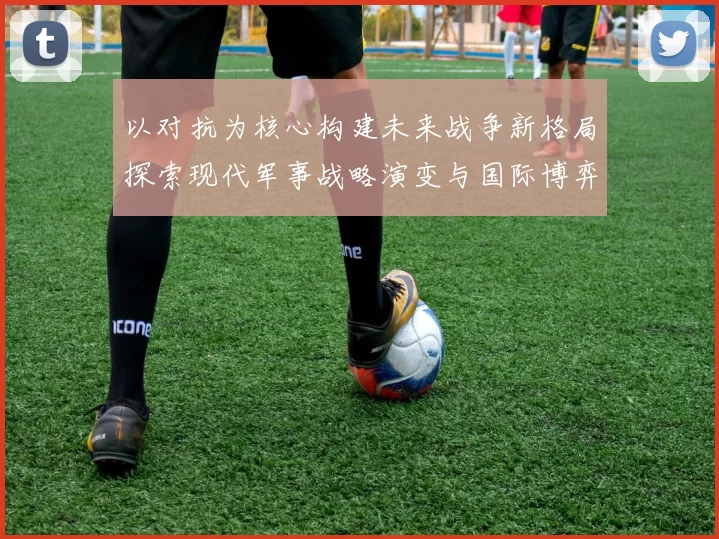 以对抗为核心构建未来战争新格局探索现代军事战略演变与国际博弈的深层次影响