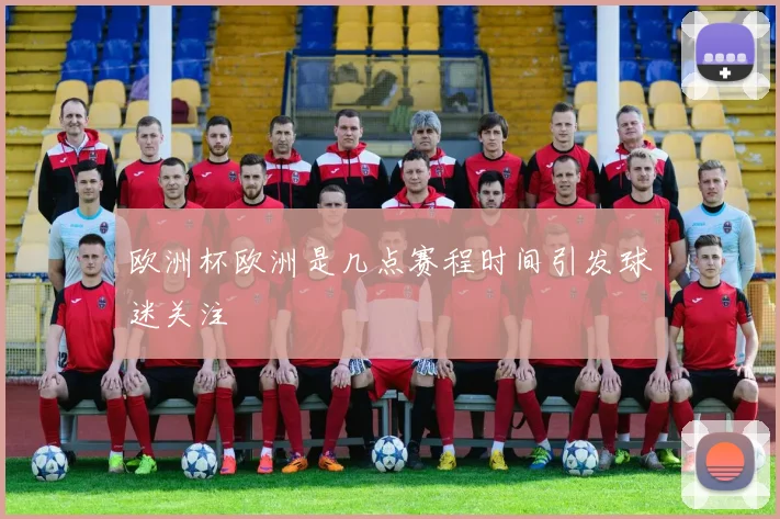 欧洲杯欧洲是几点赛程时间引发球迷关注