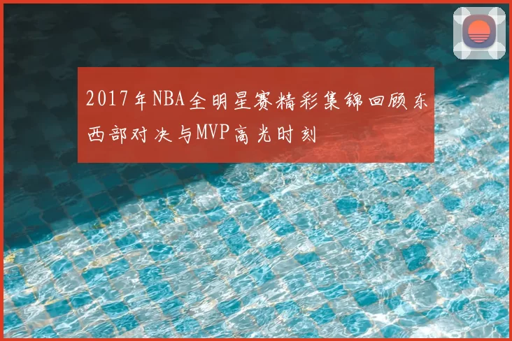2017年NBA全明星赛精彩集锦回顾东西部对决与MVP高光时刻