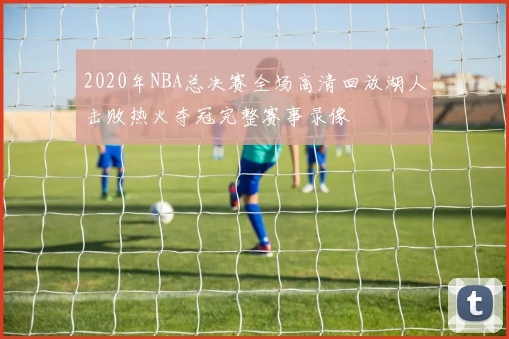 2020年NBA总决赛全场高清回放湖人击败热火夺冠完整赛事录像