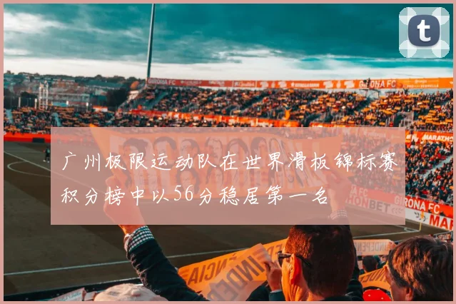 广州极限运动队在世界滑板锦标赛积分榜中以56分稳居第一名