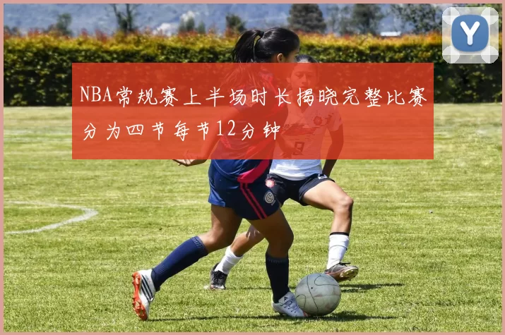 NBA常规赛上半场时长揭晓完整比赛分为四节每节12分钟
