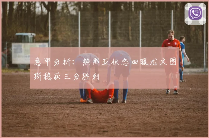 意甲分析:热那亚状态回暖尤文图斯稳获三分胜利